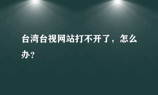 台湾台视网站打不开了，怎么办？