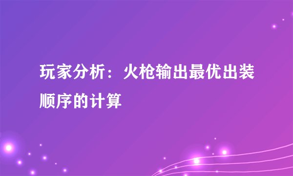 玩家分析:火枪输出最优出装顺序的计算