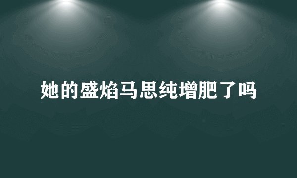 她的盛焰马思纯增肥了吗