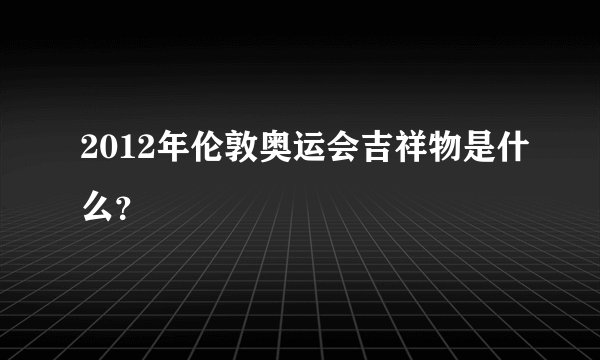 2012年伦敦奥运会吉祥物是什么？