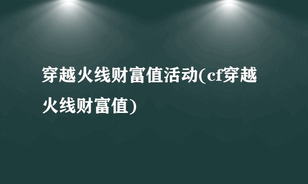穿越火线财富值活动(cf穿越火线财富值)