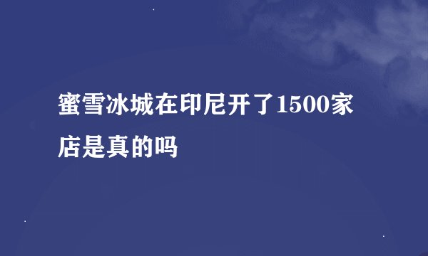 蜜雪冰城在印尼开了1500家店是真的吗