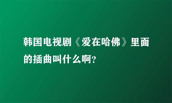 韩国电视剧《爱在哈佛》里面的插曲叫什么啊？