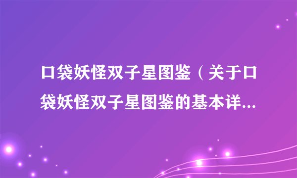 口袋妖怪双子星图鉴（关于口袋妖怪双子星图鉴的基本详情介绍）