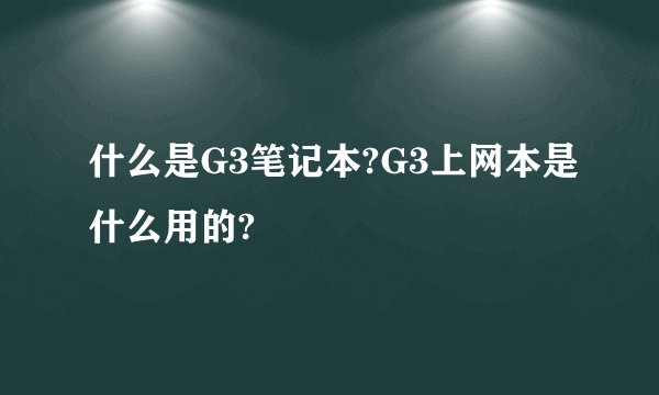 什么是G3笔记本?G3上网本是什么用的?