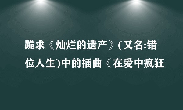 跪求《灿烂的遗产》(又名:错位人生)中的插曲《在爱中疯狂