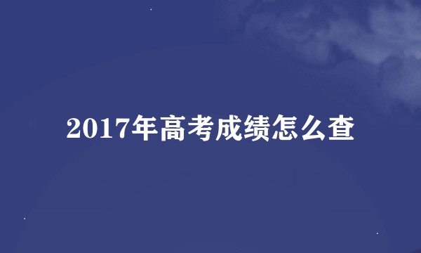 2017年高考成绩怎么查