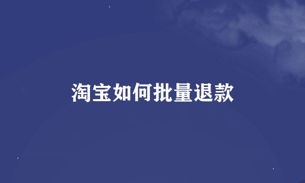 淘宝如何批量退款