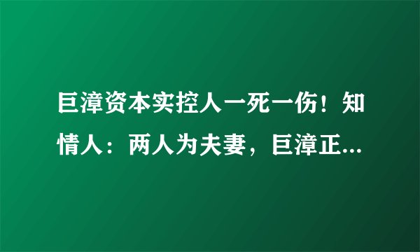 巨漳资本实控人一死一伤!知情人:两人为夫妻,巨漳正遭遇兑付问题