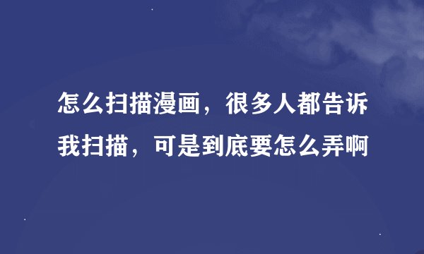 怎么扫描漫画，很多人都告诉我扫描，可是到底要怎么弄啊