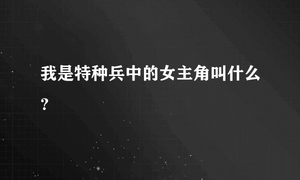 我是特种兵中的女主角叫什么？
