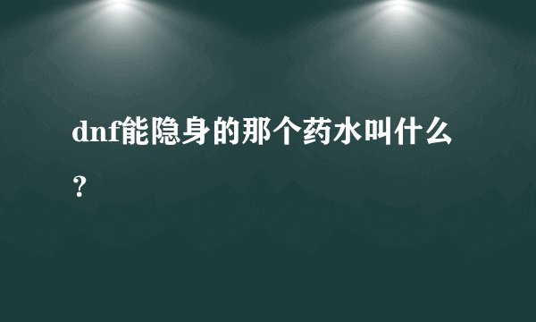 dnf能隐身的那个药水叫什么？