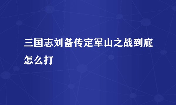 三国志刘备传定军山之战到底怎么打