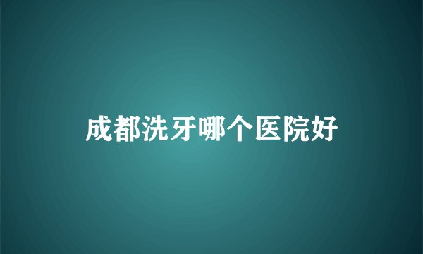 成都洗牙哪个医院好