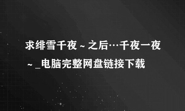 求绯雪千夜～之后…千夜一夜～_电脑完整网盘链接下载