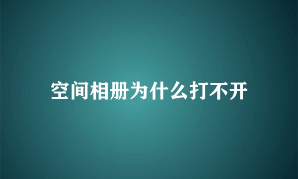 空间相册为什么打不开