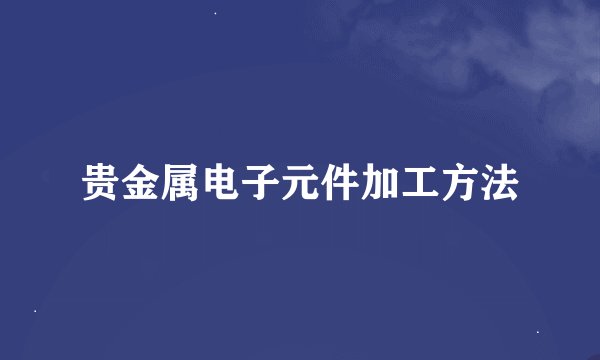 贵金属电子元件加工方法