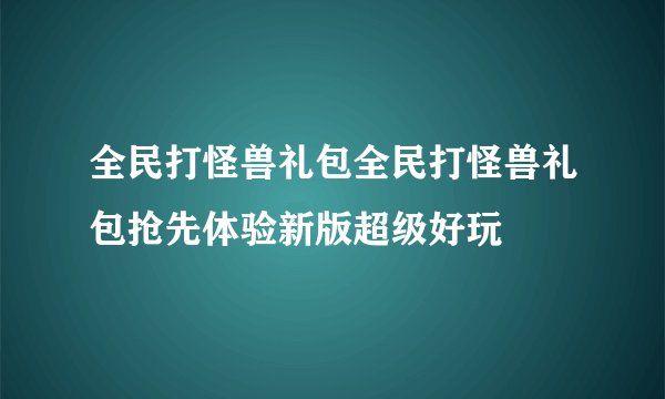 全民打怪兽礼包全民打怪兽礼包抢先体验新版超级好玩
