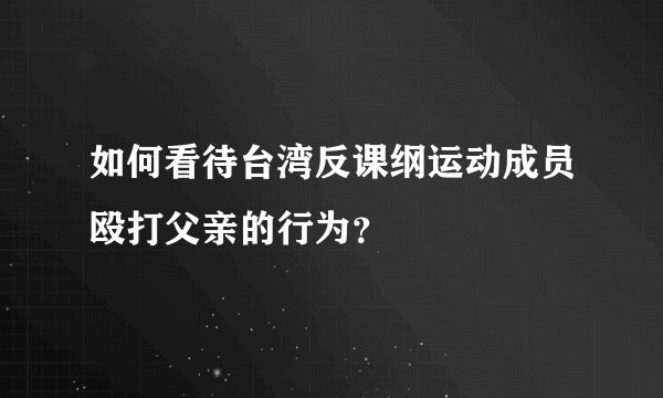 如何看待台湾反课纲运动成员殴打父亲的行为？