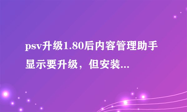 psv升级1.80后内容管理助手显示要升级，但安装不了升级程序。
