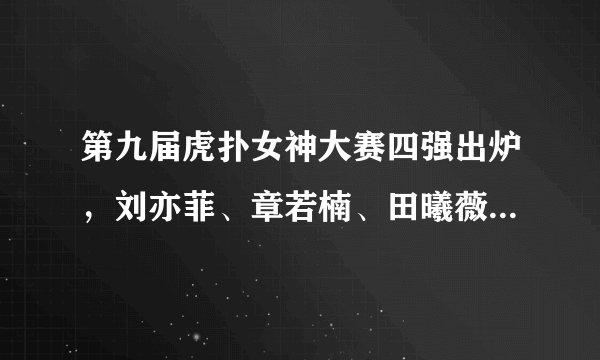 第九届虎扑女神大赛四强出炉，刘亦菲、章若楠、田曦薇、俞俐均晋级，谁能夺冠？