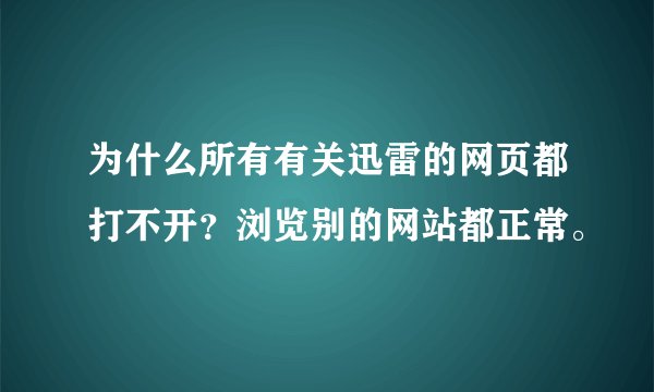 为什么所有有关迅雷的网页都打不开？浏览别的网站都正常。