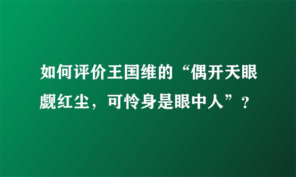 如何评价王国维的“偶开天眼觑红尘，可怜身是眼中人”？