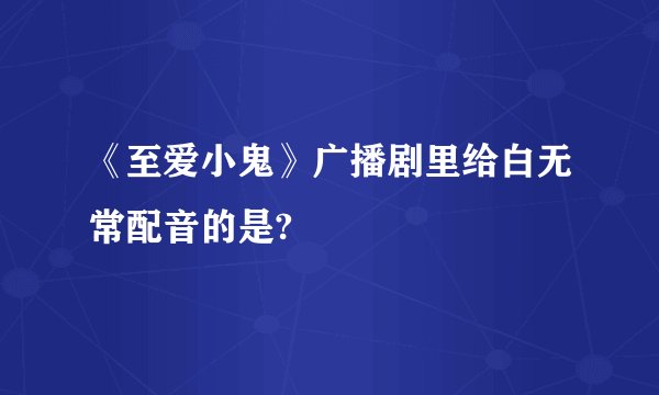 《至爱小鬼》广播剧里给白无常配音的是?