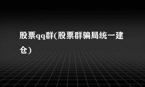 股票qq群(股票群骗局统一建仓)