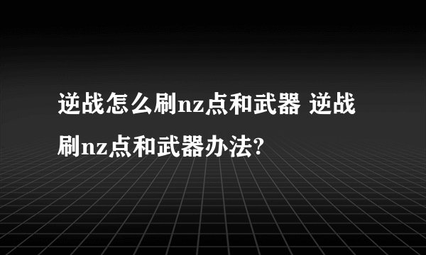 逆战怎么刷nz点和武器 逆战刷nz点和武器办法?