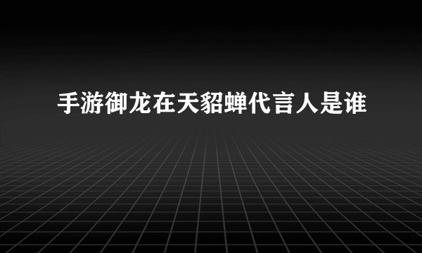手游御龙在天貂蝉代言人是谁
