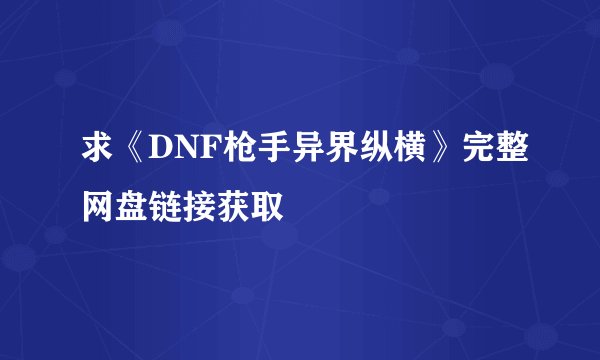 求《DNF枪手异界纵横》完整网盘链接获取