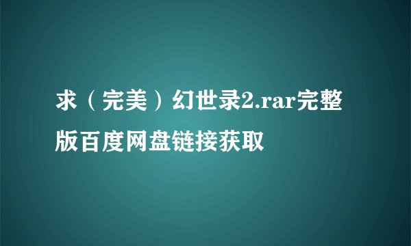求（完美）幻世录2.rar完整版百度网盘链接获取