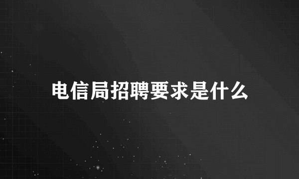 电信局招聘要求是什么