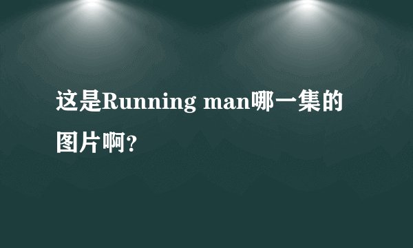 这是Running man哪一集的图片啊？