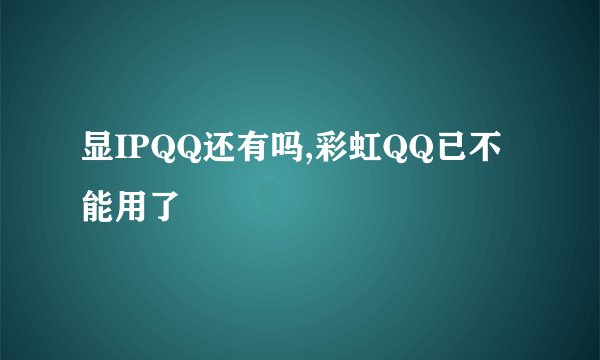 显IPQQ还有吗,彩虹QQ已不能用了