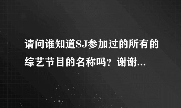 请问谁知道SJ参加过的所有的综艺节目的名称吗？谢谢！特别是圭贤的谢谢！