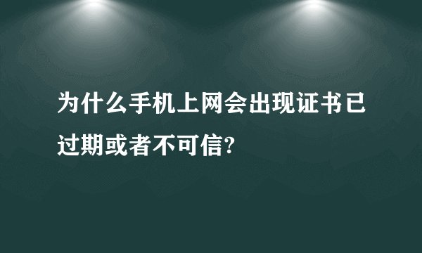为什么手机上网会出现证书已过期或者不可信?