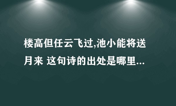 楼高但任云飞过,池小能将送月来 这句诗的出处是哪里,谁写的