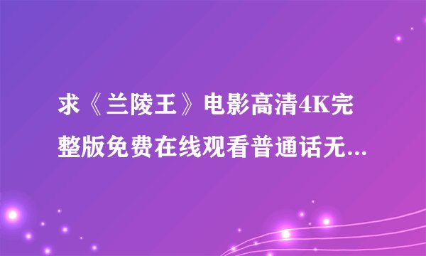 求《兰陵王》电影高清4K完整版免费在线观看普通话无删减无广告版百度网盘下载链接