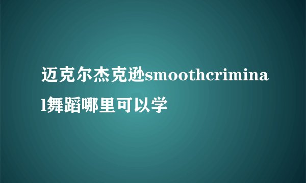迈克尔杰克逊smoothcriminal舞蹈哪里可以学