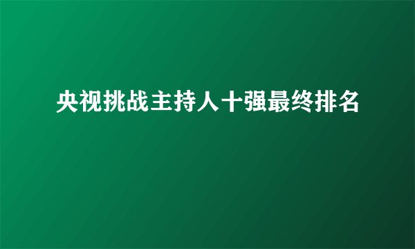 央视挑战主持人十强最终排名