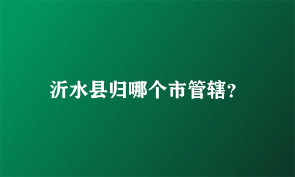 沂水县归哪个市管辖？