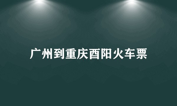 广州到重庆酉阳火车票
