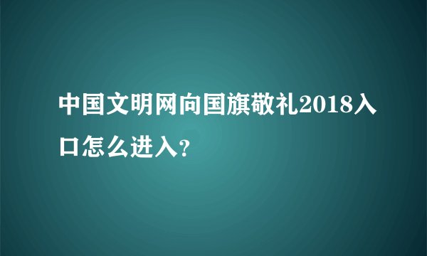 中国文明网向国旗敬礼2018入口怎么进入？