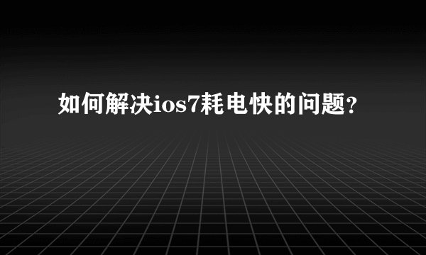 如何解决ios7耗电快的问题？