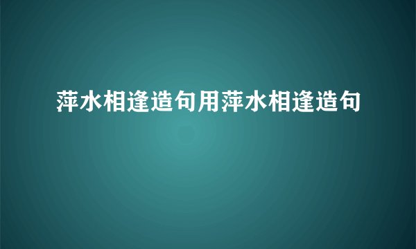 萍水相逢造句用萍水相逢造句