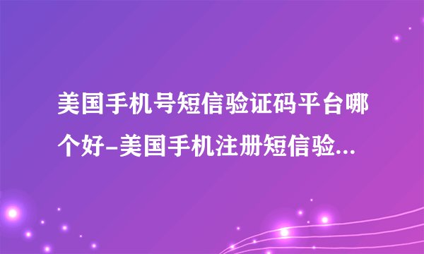 美国手机号短信验证码平台哪个好-美国手机注册短信验证码平台