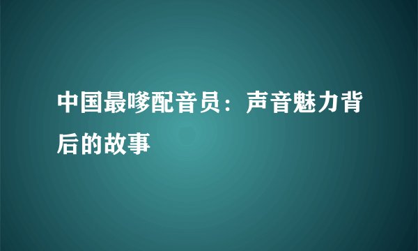 中国最嗲配音员：声音魅力背后的故事