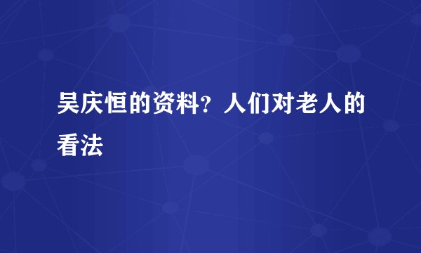 吴庆恒的资料？人们对老人的看法